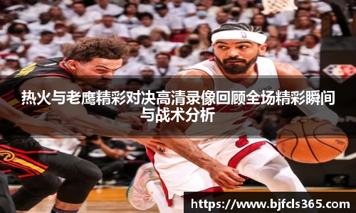 beats365热火与老鹰精彩对决高清录像回顾全场精彩瞬间与战术分析