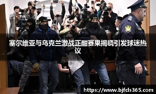 塞尔维亚与乌克兰激战正酣赛果揭晓引发球迷热议